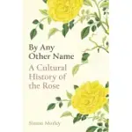 BY ANY OTHER NAME: A CULTURAL HISTORY OF THE ROSE