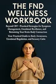 The FND Wellness Workbook: Beyond CBT - Practical Strategies for Symptom Management, Emotional Resilience, and Retraining Your Brain-Body Connection
