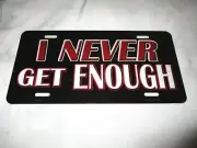 I NEVER GET ENOUGH Metal License Plate #4b NEW