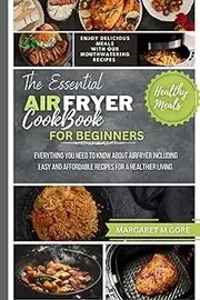 The Essential AirFryer Cookbook For beginners: Everything you need to know about AirFryer including Easy And Affordable Recipes for a Healthier Living.