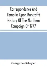 Correspondence And Remarks Upon Bancroft'S History Of The Northern Campaign Of 1