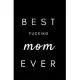 Best Fucking Mom Ever: Small Blank Lined Notebook; Funny Mom Journal, Gifts for Mother’’s Day, Personalized Mother’’s Day Book, Why I Love You