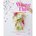 WEAVE THIS: OVER 30 FUN PROJECTS FOR THE MODERN WEAVER