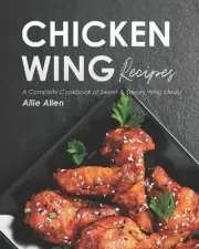 Chicken Wing Recipes: A Complete Cookbook of Sweet & Savory Wing Ideas! by Allie