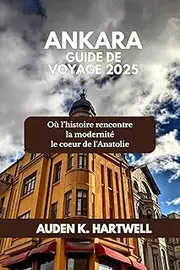 ANKARA GUIDE DE VOYAGE 2025: Où l’histoire rencontre la modernité le coeur de l'Anatolie (French Edition)