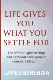 Life Gives You What You Settle for: The ultimate goal setting and personal devel