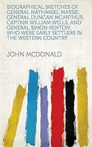 Biographical Sketches of General Nathaniel Massie, General Duncan McArthur, Captain William Wells, and General Simon Kenton: Who Were Early Settlers in the Western Country