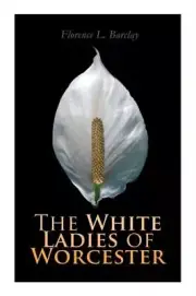 The White Ladies of Worcester: Historical Romance by Florence L. Barclay 9788027