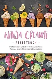 Ninja Creami Rezeptbuch: Die leckersten und abwechslungsreichsten Rezepte für die Ninja Creami Eismaschine - inkl. Sorbets, Smoothie Bowls, Gemüseeis, ... Toppings, Swirls uvm. (German Edition)