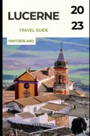 WATSON - LUCERNE TRAVEL GUIDE 2023 Discover the Enchanting Beauty of - S555z