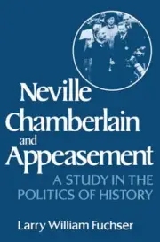 Neville Chamberlain and Appeasement: A Study in the Politics of History by Larry