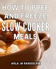 [Arla .M Randolph] How To Prep And Freeze Slow Cooker Meals: Time-Saving Secrets: Master the Art of Freezing and Prepping Meals for Easy, Delicious Slow Cooker Recipes
