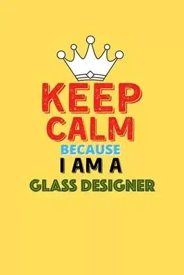 Keep Calm Because I Am A Glass Designer - Funny Glass Designer Notebook And Journal Gift: Lined Notebook / Journal Gift, 120 Pages, 6x9, Soft Cover, M