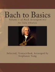 Bach to Basics: Volume 1 of Bach Arrangements for Solo Ukulele by Stephanie Yung