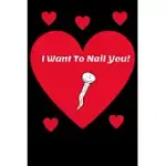 I WANT TO NAIL YOU! - FUNNY SEXY QUOTE FOR LOVERS, PARTNERS, SINGLES & MARRIED: 120 LINED PAGES 6 X 9 - IDEAL GAG GIFT FOR ANNIVERSARY VALENTINES SPEC