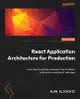 React Application Architecture for Production: Learn best practices and expert tips to deliver enterprise-ready React web apps-cover