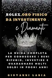 [Giovanni Labia] ROLEX, ORO FISICO DA INVESTIMENTO E DIAMANTI: La guida completa per conoscere i beni rifugio, investire e guadagnare molti soldi in pochi anni