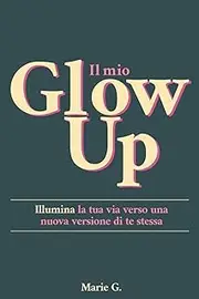 Il Mio Glow Up: Illumina la tua Vita verso una Nuova Versione di Te Stessa