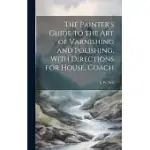 THE PAINTER’S GUIDE TO THE ART OF VARNISHING AND POLISHING, WITH DIRECTIONS FOR HOUSE, COACH