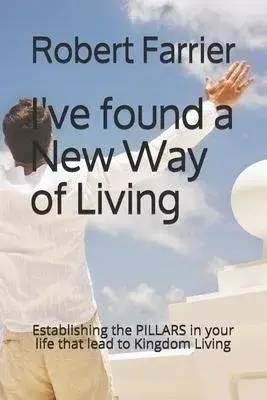 Ive found a New Way of Living: Establishing the PILLARS in your life that lead to Kingdom Living