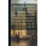 ROTULUS WALLIæ, OR, THE TRANSACTIONS BETWEEN EDWARD I. AND LLEWELLYN, THE LAST PRINCE OF WALES, ED. BY SIR T.P