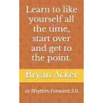 LEARN TO LIKE YOURSELF ALL THE TIME, START OVER AND GET TO THE POINT.