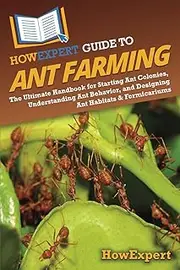 HowExpert Guide to Ant Farming: The Ultimate Handbook for Starting Ant Colonies, Understanding Ant Behavior, and Designing Ant Habitats & Formicariums
