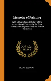 Memoirs of Painting: With a Chronological History of the Importation of Pictures by the Great Masters Into England Since the French Revolution