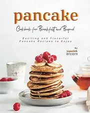 Pancake Cookbook for Breakfast and Beyond: Exciting and Flavorful Pancake Recipes to Enjoy