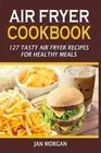 Air Fryer Cookbook: 127 Tasty Air Fryer Recipes For Healthy Meals by Jan Morgan