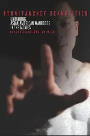 Straitjacket Sexualities: Unbinding Asian American Manhoods in the Movies by Cel