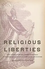 Religious Liberties: Anti-Catholicism and Liberal Democracy in: Anti-Catholicism and Liberal Democracy in Nineteenth-Century U.S. Literature and Culture