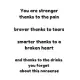You are stronger thanks to the pain braver thanks to tears smarter thanks to a broken heart and thanks to the drinks you forget about this nonsense: M