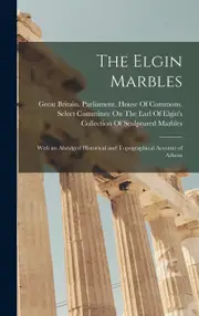 The Elgin Marbles: With an Abridged Historical and Topographical Account of Athens - Great Britain. Parliament. House Of C...