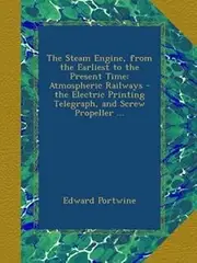 The Steam Engine, from the Earliest to the Present Time: Atmospheric Railways - the Electric Printing Telegraph, and Screw Propeller ...