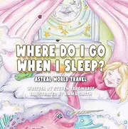 Where Do I Go When I Sleep?: ASTRAL WORLD TRAVEL