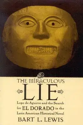 The Miraculous Lie: Lope de Aguirre and the Search for El Dorado in the Latin American Historical Novel