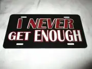 I NEVER GET ENOUGH Metal License Plate #5b NEW