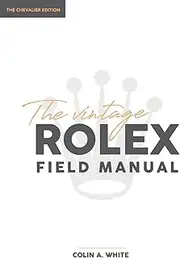 [Colin A White] The Vintage Rolex Field Manual: An Essential Collectors Reference Guide: 1