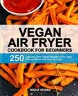 Vegan Air Fryer Cookbook for Beginners: 250 Easy and Tasty Vegan Recipes to