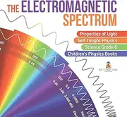 The Electromagnetic Spectrum Properties of Light Self Taught Physics Science Grade 6 Children's Physics Books