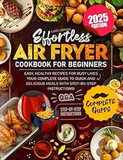 Effortless Air Fryer Cookbook for Beginners: Easy, Healthy Recipes for Busy Lives – Your Complete Guide to Quick and Delicious Meals with Step-by-Step Instructions