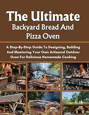 THE ULTIMATE BACKYARD BREAD AND PIZZA OVEN: A STEP-BY-STEP GUIDE TO DESIGNING, BUILDING AND MASTERING YOUR OWN ARTISANAL OUTDOOR OVEN FOR DELICIOUS HOMEMADE COOKING