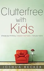 Clutterfree with Kids: Change your thinking. Discover new habits. Free your home.