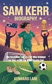SAM KERR:BIOGRAPHY : The Incredible Tale of a Girl Who Dribbled Her Way to the Top While Playing Ball