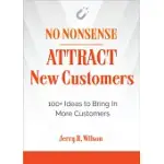 NO NONSENSE: ATTRACT NEW CUSTOMERS: 100+ IDEAS TO BRING IN MORE CUSTOMERS