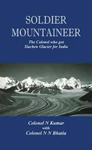 SOLDIER MOUNTAINEER: THE COLONEL WHO GOT SIACHEN GLACIER By N Kumar & N N Bhatia