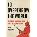 TO OVERTHROW THE WORLD: THE RISE AND FALL AND RISE OF COMMUNISM