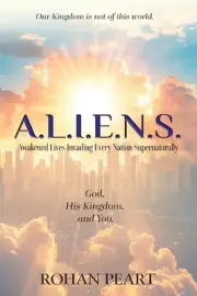 A.L.I.E.N.S.: Awakened Lives Invading Every Nation Supernaturally by Rohan Peart