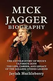 Mick Jagger Biography : The Untold Story of Rock's Ultimate Icon: The Life, Career, and Legacy of Rolling Stones Legend (Inspiring Tales of Music Legends Who Revolutionized the Music Industry)